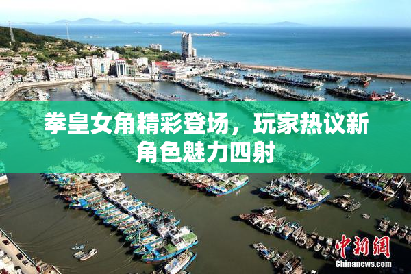 拳皇女角精彩登场，玩家热议新角色魅力四射