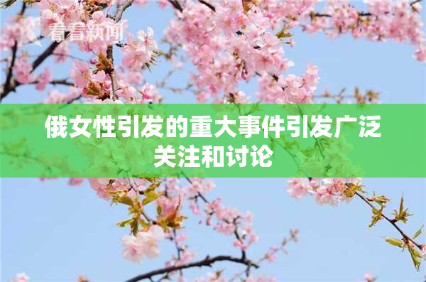 俄女性引发的重大事件引发广泛关注和讨论