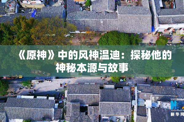《原神》中的风神温迪：探秘他的神秘本源与故事