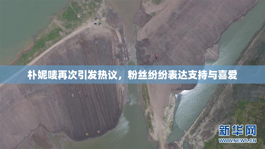朴妮唛再次引发热议，粉丝纷纷表达支持与喜爱