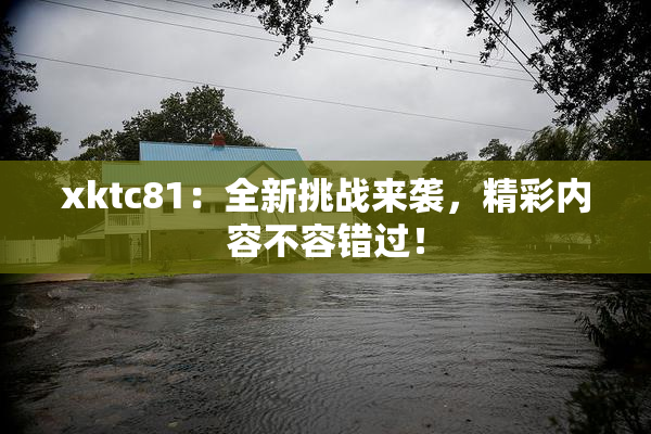 xktc81：全新挑战来袭，精彩内容不容错过！