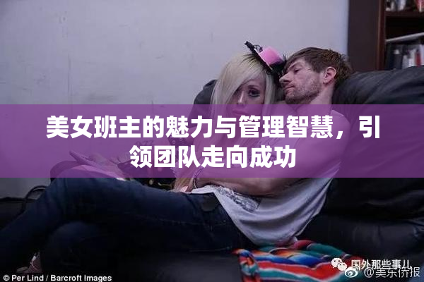 美女班主的魅力与管理智慧，引领团队走向成功