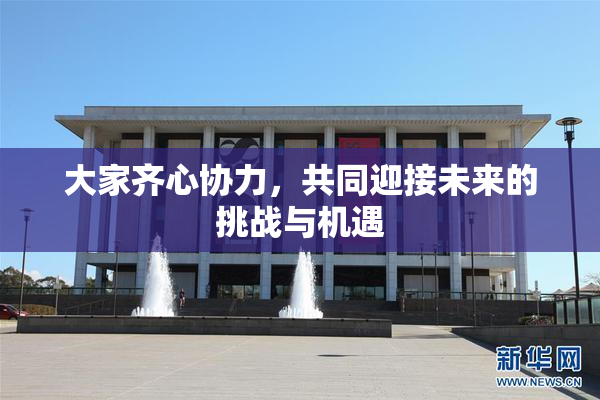 大家齐心协力，共同迎接未来的挑战与机遇