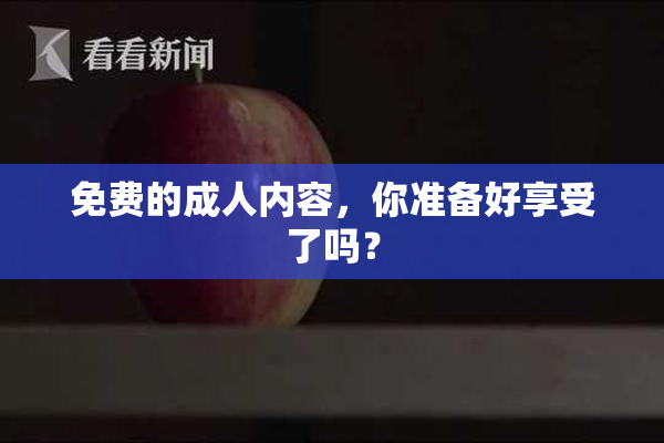 免费的成人内容，你准备好享受了吗？