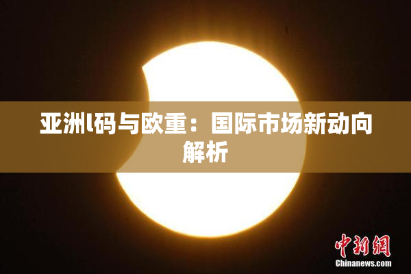 亚洲l码与欧重：国际市场新动向解析
