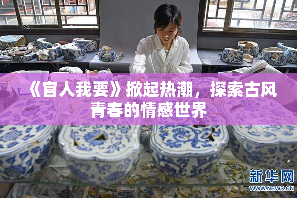 《官人我要》掀起热潮，探索古风青春的情感世界