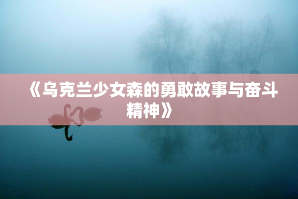《乌克兰少女森的勇敢故事与奋斗精神》