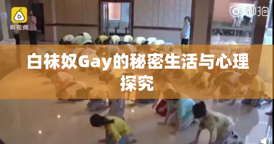 白袜奴Gay的秘密生活与心理探究