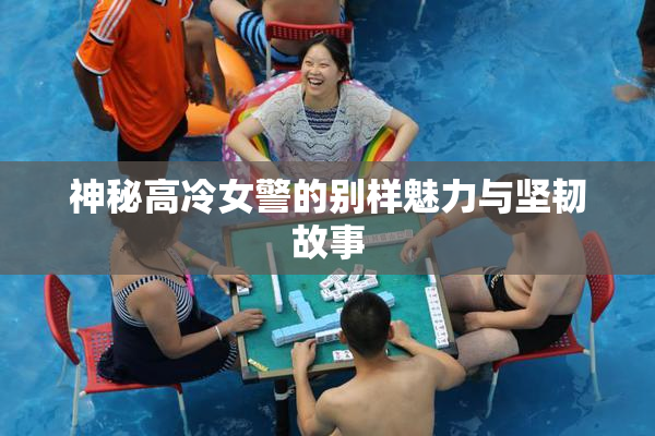 神秘高冷女警的别样魅力与坚韧故事