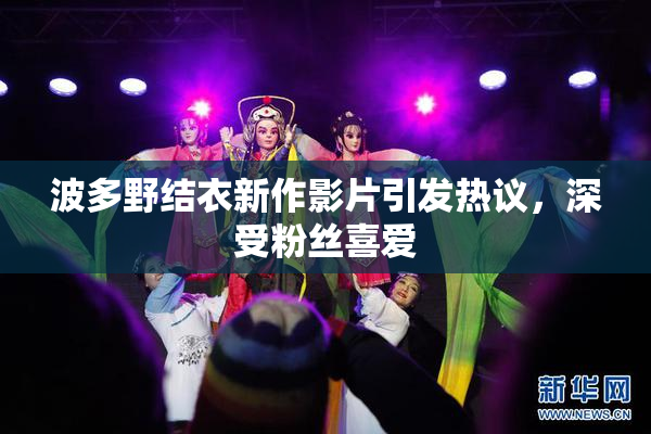 波多野结衣新作影片引发热议，深受粉丝喜爱