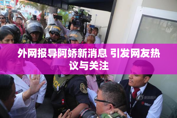 外网报导阿娇新消息 引发网友热议与关注