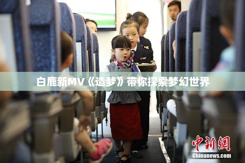 白鹿新MV《造梦》带你探索梦幻世界