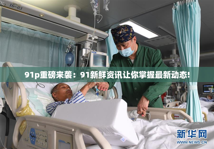 91p重磅来袭：91新鲜资讯让你掌握最新动态!