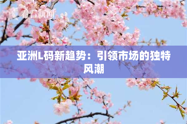 亚洲L码新趋势：引领市场的独特风潮