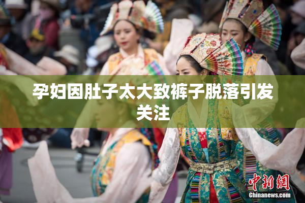 孕妇因肚子太大致裤子脱落引发关注