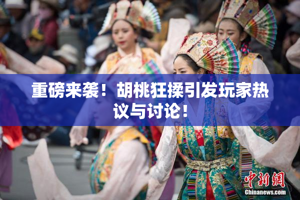 重磅来袭！胡桃狂揉引发玩家热议与讨论！