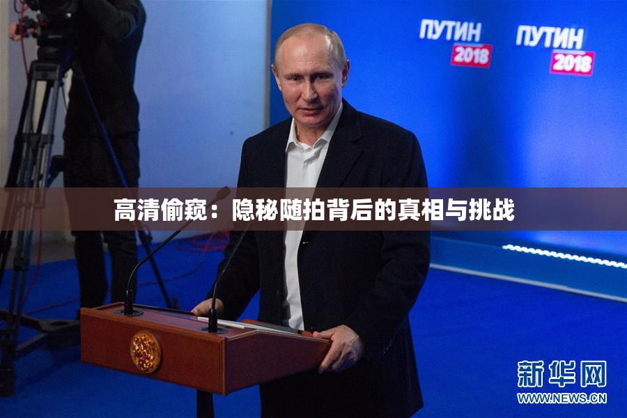 高清偷窥：隐秘随拍背后的真相与挑战