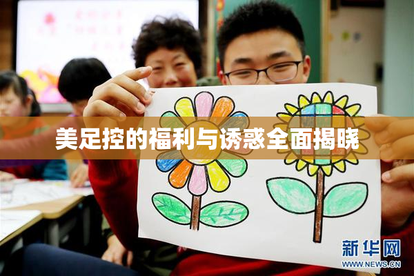 美足控的福利与诱惑全面揭晓