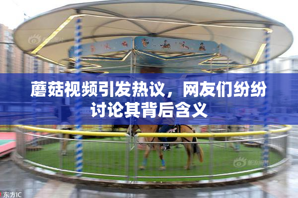 蘑菇视频引发热议，网友们纷纷讨论其背后含义