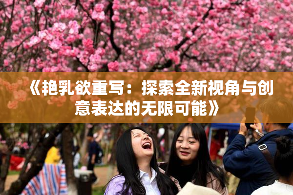 《艳乳欲重写：探索全新视角与创意表达的无限可能》