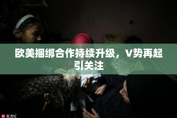 欧美捆绑合作持续升级，V势再起引关注