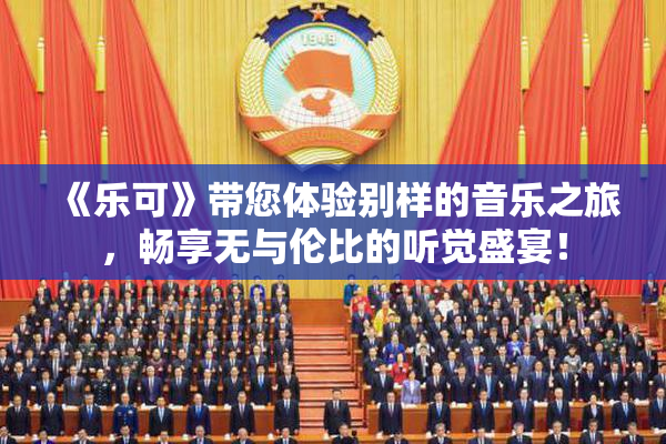 《乐可》带您体验别样的音乐之旅，畅享无与伦比的听觉盛宴！