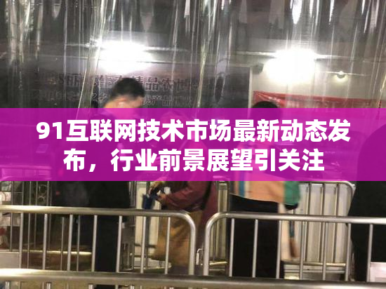91互联网技术市场最新动态发布，行业前景展望引关注