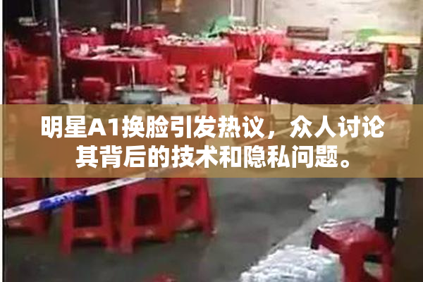 明星A1换脸引发热议，众人讨论其背后的技术和隐私问题。