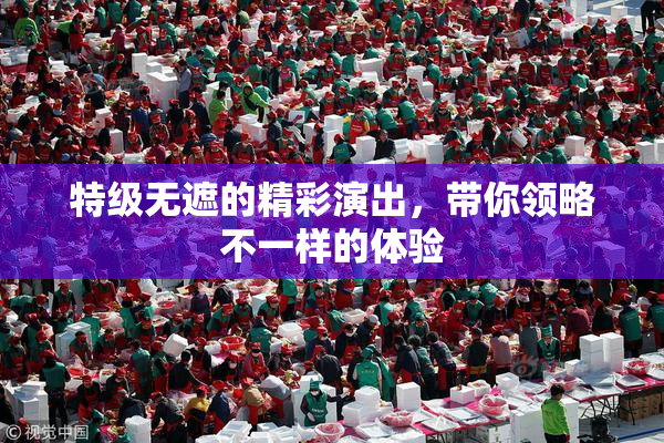 特级无遮的精彩演出，带你领略不一样的体验