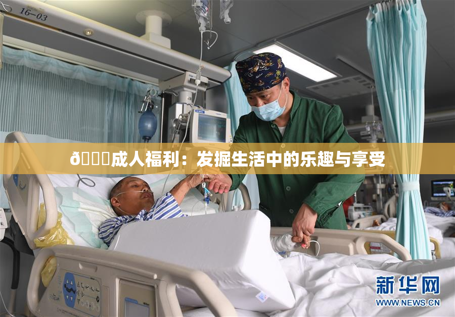 🔞成人福利：发掘生活中的乐趣与享受