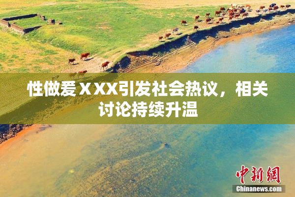 性做爰ⅩXX引发社会热议，相关讨论持续升温