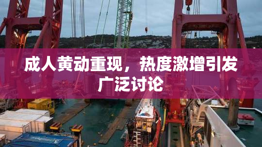 成人黄动重现，热度激增引发广泛讨论