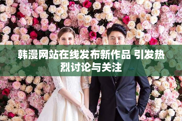 韩漫网站在线发布新作品 引发热烈讨论与关注