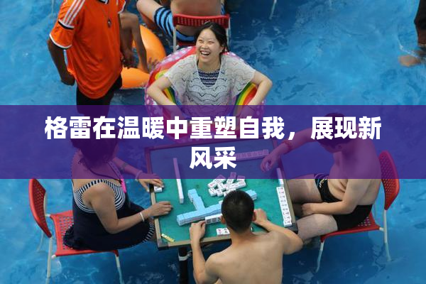 格雷在温暖中重塑自我，展现新风采