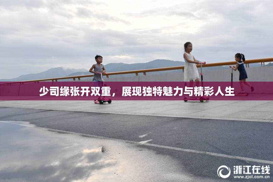 少司缘张开双重，展现独特魅力与精彩人生