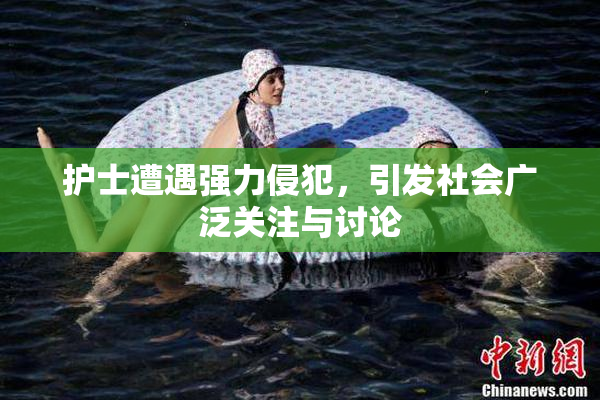 护士遭遇强力侵犯，引发社会广泛关注与讨论
