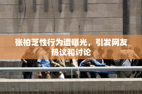 张柏芝性行为遭曝光，引发网友热议和讨论