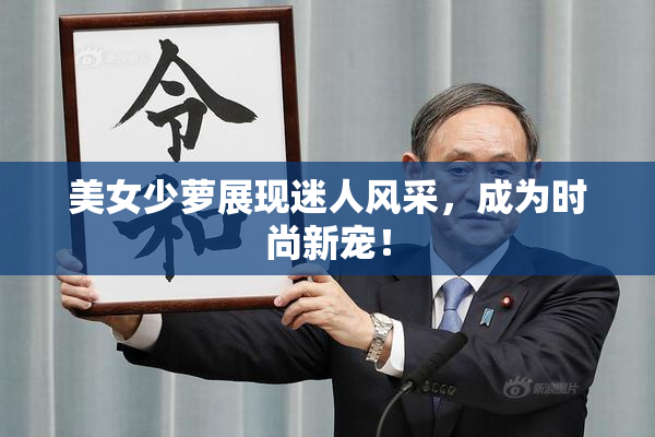 美女少萝展现迷人风采，成为时尚新宠！