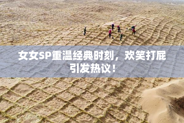 女女SP重温经典时刻，欢笑打屁引发热议！