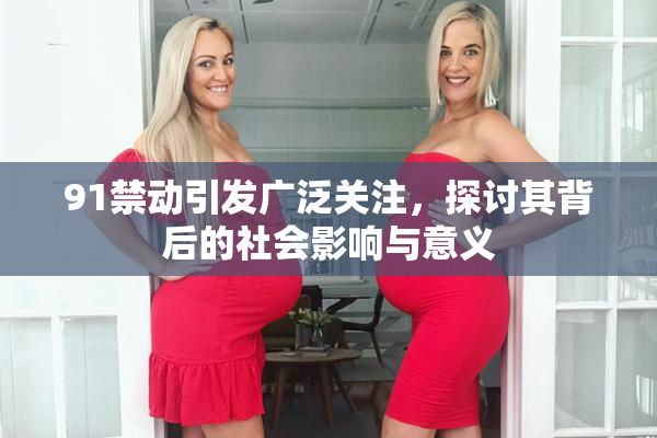 91禁动引发广泛关注，探讨其背后的社会影响与意义