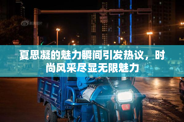 夏思凝的魅力瞬间引发热议，时尚风采尽显无限魅力