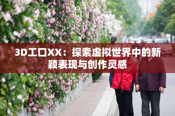3D工口XX：探索虚拟世界中的新颖表现与创作灵感