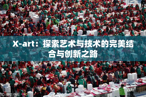 X-art：探索艺术与技术的完美结合与创新之路