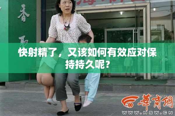 快射精了，又该如何有效应对保持持久呢？