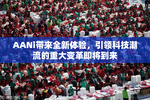 AANi带来全新体验，引领科技潮流的重大变革即将到来
