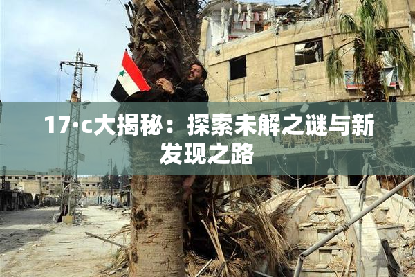 17·c大揭秘：探索未解之谜与新发现之路