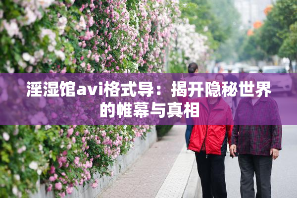 淫湿馆avi格式导：揭开隐秘世界的帷幕与真相