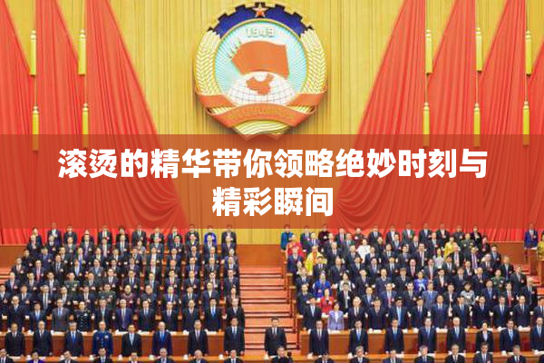 滚烫的精华带你领略绝妙时刻与精彩瞬间