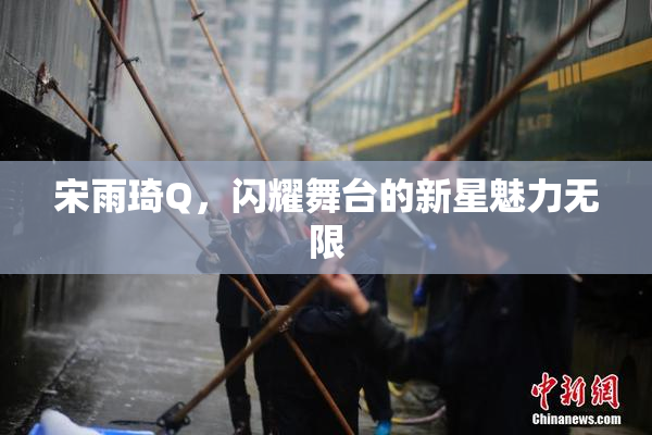 宋雨琦Q，闪耀舞台的新星魅力无限