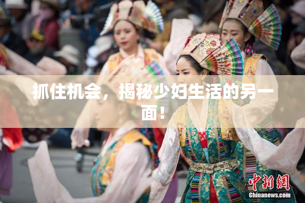 抓住机会，揭秘少妇生活的另一面！